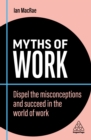 Myths of Work : Dispel the Misconceptions and Succeed in the World of Work - eBook