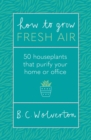 How To Grow Fresh Air : 50 Houseplants To Purify Your Home Or Office - eBook