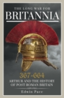 The Long War for Britannia 367-644 : Arthur and the History of Post-Roman Britain