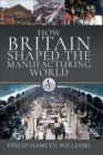 How Britain Shaped the Manufacturing World : 1851 - 1951 - eBook