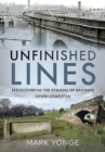 Unfinished Lines : Rediscovering the Remains of Railways Never Completed - Book