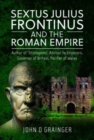 Sextus Julius Frontinus and the Roman Empire : Author of Stratagems, Advisor to Emperors, Governor of Britain, Pacifier of Wales - Book