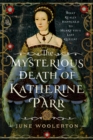 The Mysterious Death of Katherine Parr : What Really Happened to Henry VIII's Last Queen? - Book