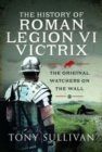 The History of Roman Legion VI Victrix : The Original Watchers on the Wall - Book