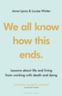 We all know how this ends : Lessons about life and living from working with death and dying - Book