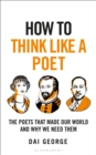 How to Think Like a Poet : The Poets That Made Our World and Why We Need Them - eBook