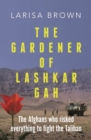 The Gardener of Lashkar Gah : The Afghans who Risked Everything to Fight the Taliban - Book