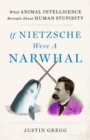 If Nietzsche Were a Narwhal : What Animal Intelligence Reveals About Human Stupidity - Book
