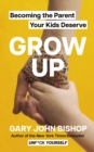 GROW UP : Becoming the Parent Your Kids Deserve - Book