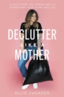 Declutter Like a Mother : A Guilt-Free, No-Stress Way to Transform Your Home and Your Life - eBook