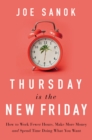 Thursday is the New Friday : How to Work Fewer Hours, Make More Money, and Spend Time Doing What You Want - eBook