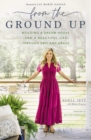 From the Ground Up : Building a Dream House---and a Beautiful Life---through Grit and Grace - Book
