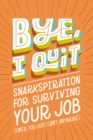 BYE, I Quit : Snarkspiration for Surviving Your Job (Until You Just Can't Anymore) - eBook