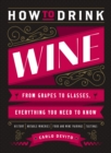 How to Drink Wine : From Grapes to Glasses, Everything You Need to Know - eBook