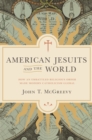 American Jesuits and the World : How an Embattled Religious Order Made Modern Catholicism Global - eBook