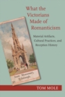 What the Victorians Made of Romanticism : Material Artifacts, Cultural Practices, and Reception History - eBook