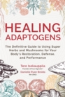 Healing Adaptogens : The Definitive Guide to Using Super Herbs and Mushrooms for Your Body’s Restoration, Defense, and Performance - Book