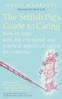 The Selfish Pig's Guide To Caring : How to cope with the emotional and practical aspects of caring for someone - eBook