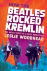 How the Beatles Rocked the Kremlin : The Untold Story of a Noisy Revolution - eBook