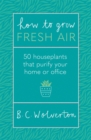 How To Grow Fresh Air : 50 Houseplants To Purify Your Home Or Office - Book