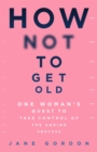 How Not To Get Old : One Woman's Quest to Take Control of the Ageing Process - eBook