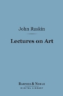 Lectures on Art (Barnes & Noble Digital Library) : Delivered Before the University of Oxford in Hilary Term, 1870 - eBook