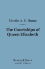 The Courtships of Queen Elizabeth (Barnes & Noble Digital Library) : A History of the Various Negotiations for Her Marriage - eBook