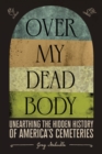 Over My Dead Body : Unearthing the Hidden History of America’s Cemeteries - Book