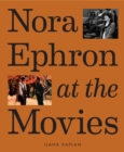 Nora Ephron at the Movies : A Visual Celebration of the Writer and Director Behind When Harry Met Sally, You've Got Mail, Sleepless in Seattle, and More - Book