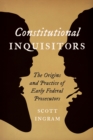 Constitutional Inquisitors : The Origins and Practice of Early Federal Prosecutors - Book