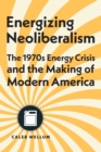 Energizing Neoliberalism : The 1970s Energy Crisis and the Making of Modern America - eBook