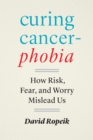 Curing Cancerphobia : How Risk, Fear, and Worry Mislead Us - eBook