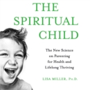 The Spiritual Child : The New Science on Parenting for Health and Lifelong Thriving - eAudiobook
