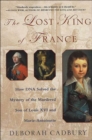 The Lost King of France : How DNA Solved the Mystery of the Murdered Son of Louis XVI and Marie-Antoinette - eBook