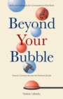 Beyond Your Bubble : How to Connect Across the Political Divide, Skills and Strategies for Conversations That Work - Book