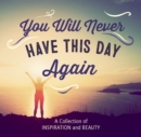 You Will Never Have This Day Again : A Collection of Inspiration and Beauty - eBook