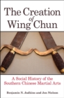 The Creation of Wing Chun : A Social History of the Southern Chinese Martial Arts - eBook
