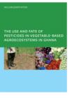 The Use and Fate of Pesticides in Vegetable-Based Agro-Ecosystems in Ghana - eBook
