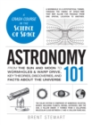 Astronomy 101 : From the Sun and Moon to Wormholes and Warp Drive, Key Theories, Discoveries, and Facts about the Universe - Book