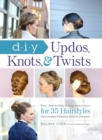 DIY Updos, Knots, & Twists : Easy, Step-by-Step Styling Instructions for 35 Hairstyles-from Inverted Fishtails to Polished Ponytails! - eBook