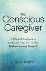 The Conscious Caregiver : A Mindful Approach to Caring for Your Loved One Without Losing Yourself - eBook