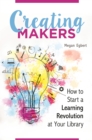 Creating Makers : How to Start a Learning Revolution at Your Library - eBook