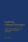 Exploring Ottoman Sovereignty : Tradition, Image and Practice in the Ottoman Imperial Household, 1400-1800 - eBook