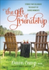 The Gift of Friendship : Stories That Celebrate the Beauty of Shared Moments - eBook