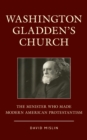 Washington Gladden's Church : The Minister Who Made Modern American Protestantism - eBook