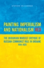 Painting Imperialism and Nationalism Red : The Ukrainian Marxist Critique of Russian Communist Rule in Ukraine, 1918-1925 - eBook