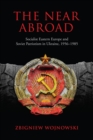 The Near Abroad : Socialist Eastern Europe and Soviet Patriotism in Ukraine, 1956-1985 - eBook