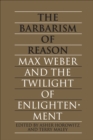 The Barbarism of Reason : Max Weber and the Twilight of Enlightenment - eBook