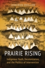 Prairie Rising : Indigenous Youth, Decolonization, and the Politics of Intervention - eBook