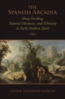 The Spanish Arcadia : Sheep Herding, Pastoral Discourse, and Ethnicity in Early Modern Spain - eBook